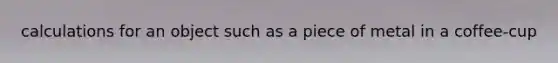 calculations for an object such as a piece of metal in a coffee-cup