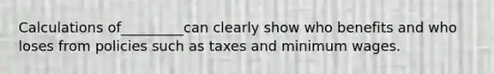 Calculations of_________can clearly show who benefits and who loses from policies such as taxes and minimum wages.