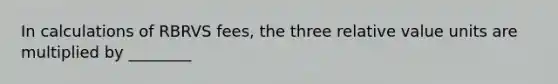 In calculations of RBRVS fees, the three relative value units are multiplied by ________