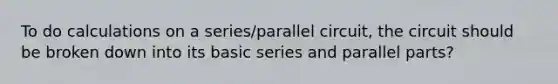 To do calculations on a series/parallel circuit, the circuit should be broken down into its basic series and parallel parts?