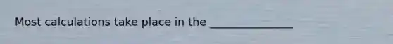 Most calculations take place in the _______________