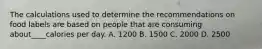 The calculations used to determine the recommendations on food labels are based on people that are consuming about____calories per day. A. 1200 B. 1500 C. 2000 D. 2500