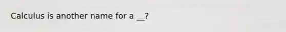 Calculus is another name for a __?