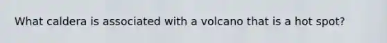 What caldera is associated with a volcano that is a hot spot?