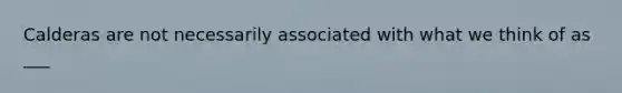 Calderas are not necessarily associated with what we think of as ___