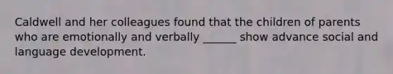Caldwell and her colleagues found that the children of parents who are emotionally and verbally ______ show advance social and language development.