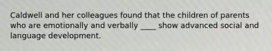 Caldwell and her colleagues found that the children of parents who are emotionally and verbally ____ show advanced social and language development.