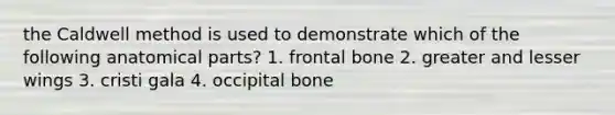 the Caldwell method is used to demonstrate which of the following anatomical parts? 1. frontal bone 2. greater and lesser wings 3. cristi gala 4. occipital bone