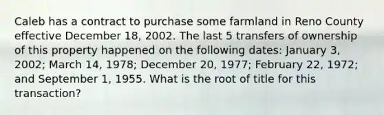 Caleb has a contract to purchase some farmland in Reno County effective December 18, 2002. The last 5 transfers of ownership of this property happened on the following dates: January 3, 2002; March 14, 1978; December 20, 1977; February 22, 1972; and September 1, 1955. What is the root of title for this transaction?