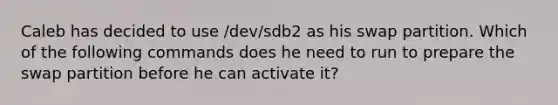 Caleb has decided to use /dev/sdb2 as his swap partition. Which of the following commands does he need to run to prepare the swap partition before he can activate it?