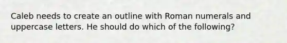 Caleb needs to create an outline with Roman numerals and uppercase letters. He should do which of the following?