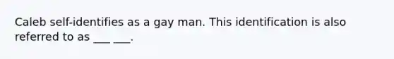 Caleb self-identifies as a gay man. This identification is also referred to as ___ ___.