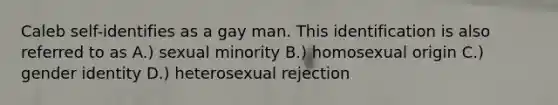 Caleb self-identifies as a gay man. This identification is also referred to as A.) sexual minority B.) homosexual origin C.) gender identity D.) heterosexual rejection