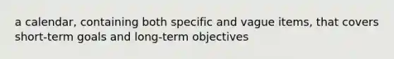 a calendar, containing both specific and vague items, that covers short-term goals and long-term objectives