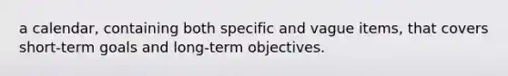 a calendar, containing both specific and vague items, that covers short-term goals and long-term objectives.