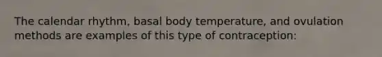 The calendar rhythm, basal body temperature, and ovulation methods are examples of this type of contraception: