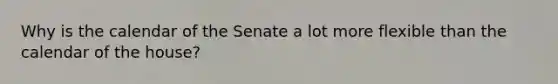 Why is the calendar of the Senate a lot more flexible than the calendar of the house?