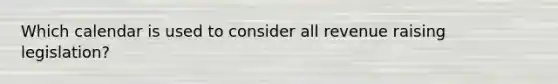 Which calendar is used to consider all revenue raising legislation?