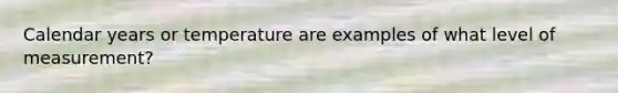 Calendar years or temperature are examples of what level of measurement?