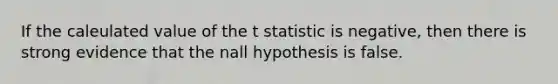 If the caleulated value of the t statistic is negative, then there is strong evidence that the nall hypothesis is false.