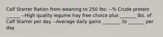 Calf Starter Ration from weaning to 250 lbs: --% Crude protein ______ --High quality legume hay free choice plus _______ lbs. of Calf Starter per day --Average daily gains ________ to _______ per day