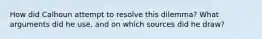 How did Calhoun attempt to resolve this dilemma? What arguments did he use, and on which sources did he draw?