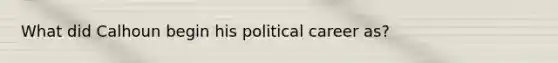 What did Calhoun begin his political career as?