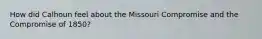 How did Calhoun feel about the Missouri Compromise and the Compromise of 1850?