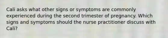 Cali asks what other signs or symptoms are commonly experienced during the second trimester of pregnancy. Which signs and symptoms should the nurse practitioner discuss with Cali?