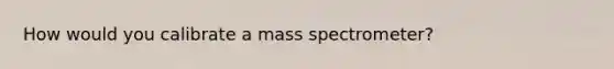 How would you calibrate a mass spectrometer?