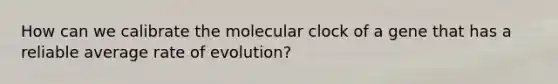 How can we calibrate the molecular clock of a gene that has a reliable average rate of evolution?