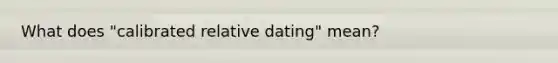 What does "calibrated relative dating" mean?