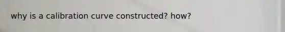 why is a calibration curve constructed? how?