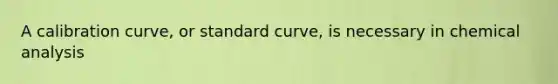 A calibration curve, or standard curve, is necessary in chemical analysis