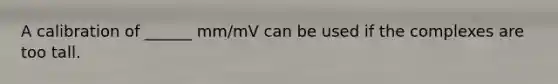 A calibration of ______ mm/mV can be used if the complexes are too tall.