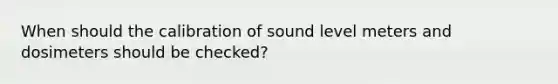 When should the calibration of sound level meters and dosimeters should be checked?