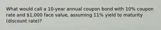 What would call a 10-year annual coupon bond with 10% coupon rate and 1,000 face value, assuming 11% yield to maturity (discount rate)?