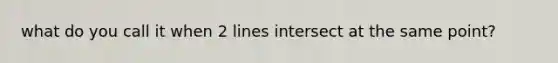 what do you call it when 2 lines intersect at the same point?