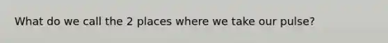 What do we call the 2 places where we take our pulse?