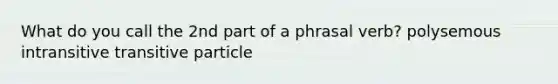 What do you call the 2nd part of a phrasal verb? polysemous intransitive transitive particle