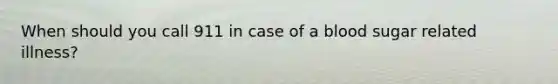 When should you call 911 in case of a blood sugar related illness?