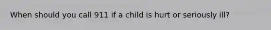 When should you call 911 if a child is hurt or seriously ill?