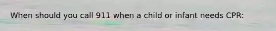 When should you call 911 when a child or infant needs CPR: