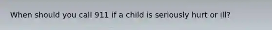 When should you call 911 if a child is seriously hurt or ill?