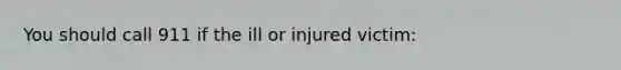 You should call 911 if the ill or injured victim: