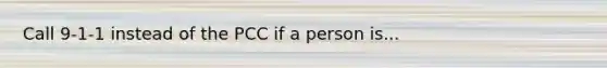 Call 9-1-1 instead of the PCC if a person is...