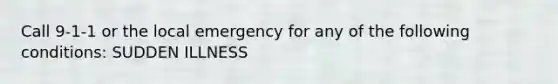 Call 9-1-1 or the local emergency for any of the following conditions: SUDDEN ILLNESS