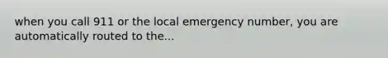 when you call 911 or the local emergency number, you are automatically routed to the...