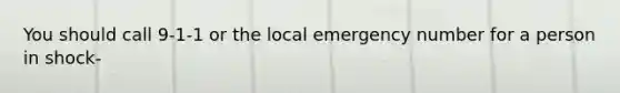 You should call 9-1-1 or the local emergency number for a person in shock-