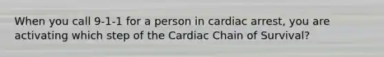 When you call 9-1-1 for a person in cardiac arrest, you are activating which step of the Cardiac Chain of Survival?